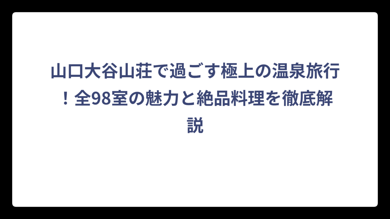 山口大谷山荘で過ごす極上の温泉旅行！全98室の魅力と絶品料理を徹底解説