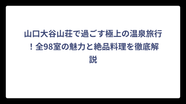 山口大谷山荘で過ごす極上の温泉旅行！全98室の魅力と絶品料理を徹底解説