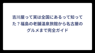 吉川屋って実は全国にあるって知ってた？福島の老舗温泉旅館から名古屋のグルメまで完全ガイド