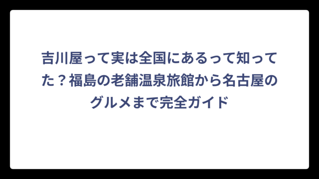 吉川屋って実は全国にあるって知ってた？福島の老舗温泉旅館から名古屋のグルメまで完全ガイド