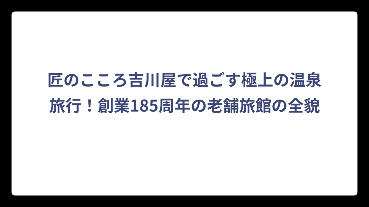 匠のこころ吉川屋で過ごす極上の温泉旅行！創業185周年の老舗旅館の全貌