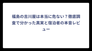 福島の吉川屋は本当に危ない？徹底調査で分かった真実と宿泊者の本音レビュー