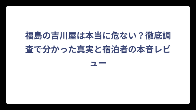 福島の吉川屋は本当に危ない？徹底調査で分かった真実と宿泊者の本音レビュー