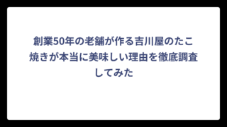 創業50年の老舗が作る吉川屋のたこ焼きが本当に美味しい理由を徹底調査してみた