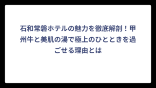 石和常磐ホテルの魅力を徹底解剖！甲州牛と美肌の湯で極上のひとときを過ごせる理由とは