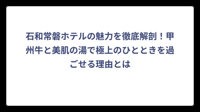 石和常磐ホテルの魅力を徹底解剖！甲州牛と美肌の湯で極上のひとときを過ごせる理由とは