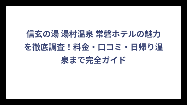 信玄の湯 湯村温泉 常磐ホテルの魅力を徹底調査！料金・口コミ・日帰り温泉まで完全ガイド