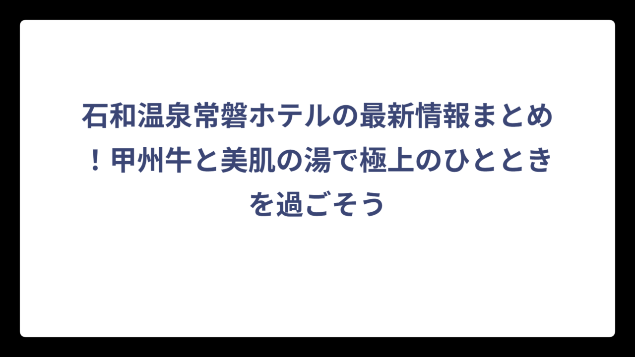 石和温泉常磐ホテルの最新情報まとめ！甲州牛と美肌の湯で極上のひとときを過ごそう