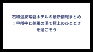 石和温泉常磐ホテルの最新情報まとめ！甲州牛と美肌の湯で極上のひとときを過ごそう