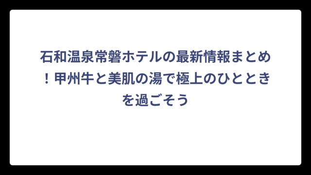 石和温泉常磐ホテルの最新情報まとめ！甲州牛と美肌の湯で極上のひとときを過ごそう