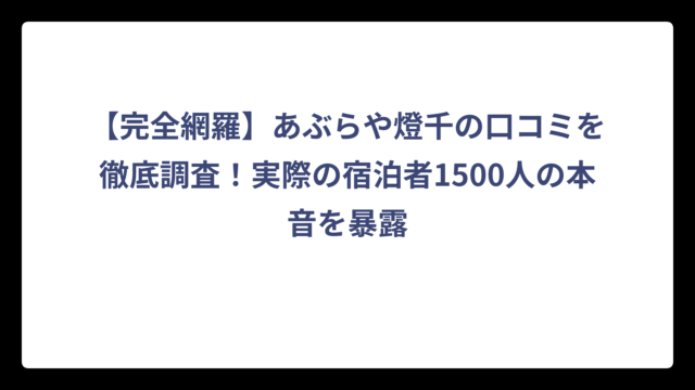 【完全網羅】あぶらや燈千の口コミを徹底調査！実際の宿泊者1500人の本音を暴露