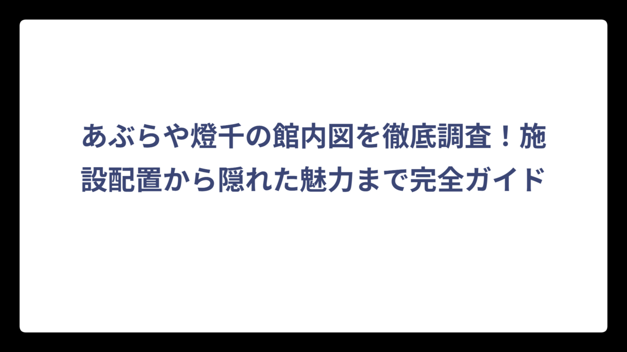 あぶらや燈千の館内図を徹底調査！施設配置から隠れた魅力まで完全ガイド