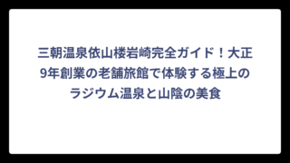 三朝温泉依山楼岩崎完全ガイド！大正9年創業の老舗旅館で体験する極上のラジウム温泉と山陰の美食
