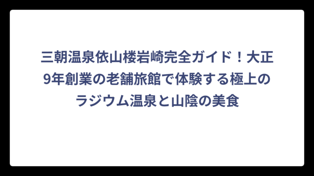 三朝温泉依山楼岩崎完全ガイド！大正9年創業の老舗旅館で体験する極上のラジウム温泉と山陰の美食