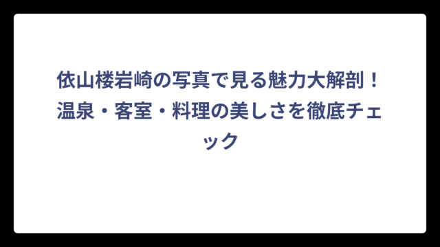 依山楼岩崎の写真で見る魅力大解剖！温泉・客室・料理の美しさを徹底チェック