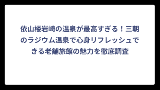 依山楼岩崎の温泉が最高すぎる！三朝のラジウム温泉で心身リフレッシュできる老舗旅館の魅力を徹底調査