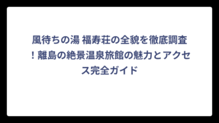 風待ちの湯 福寿荘の全貌を徹底調査！離島の絶景温泉旅館の魅力とアクセス完全ガイド