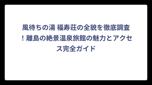 風待ちの湯 福寿荘の全貌を徹底調査！離島の絶景温泉旅館の魅力とアクセス完全ガイド