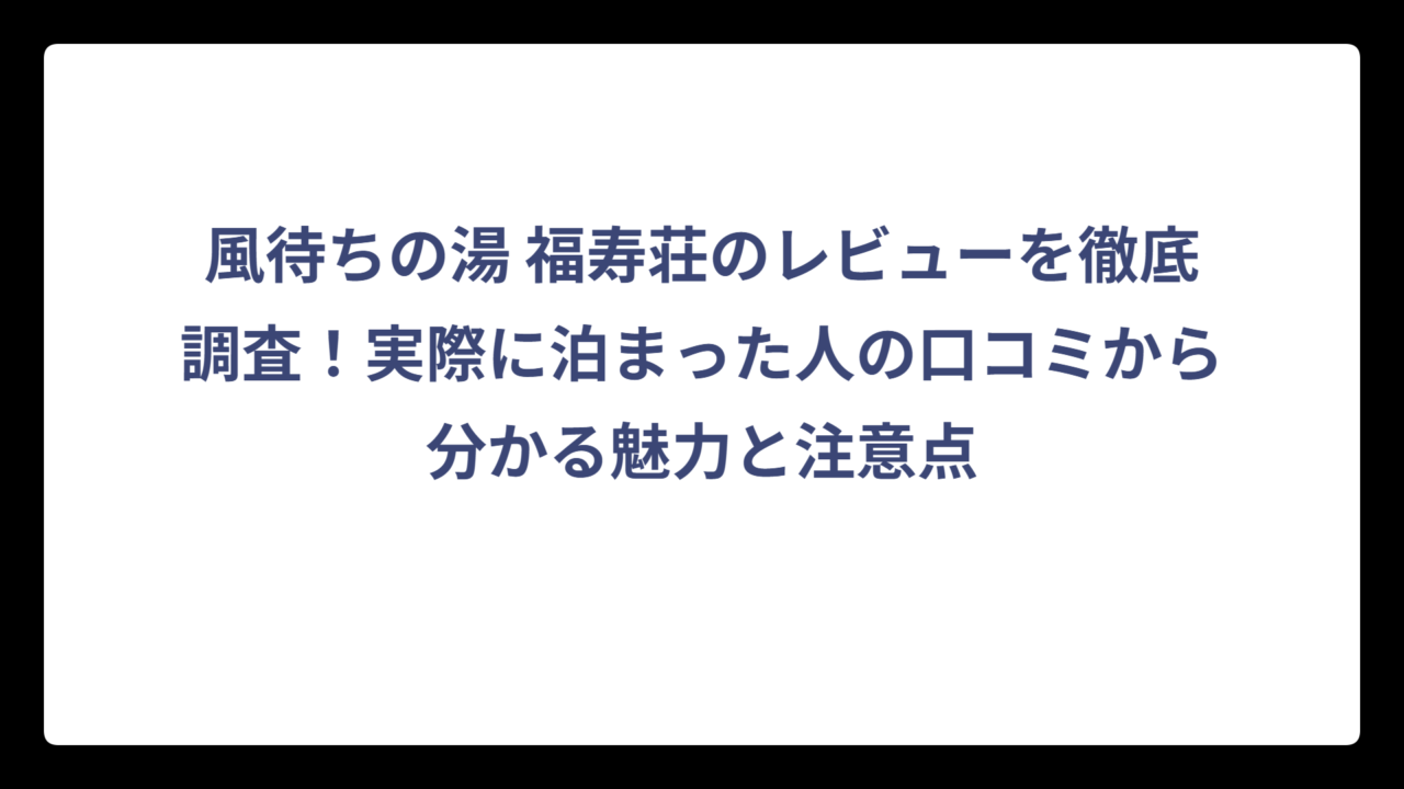 風待ちの湯 福寿荘のレビューを徹底調査！実際に泊まった人の口コミから分かる魅力と注意点