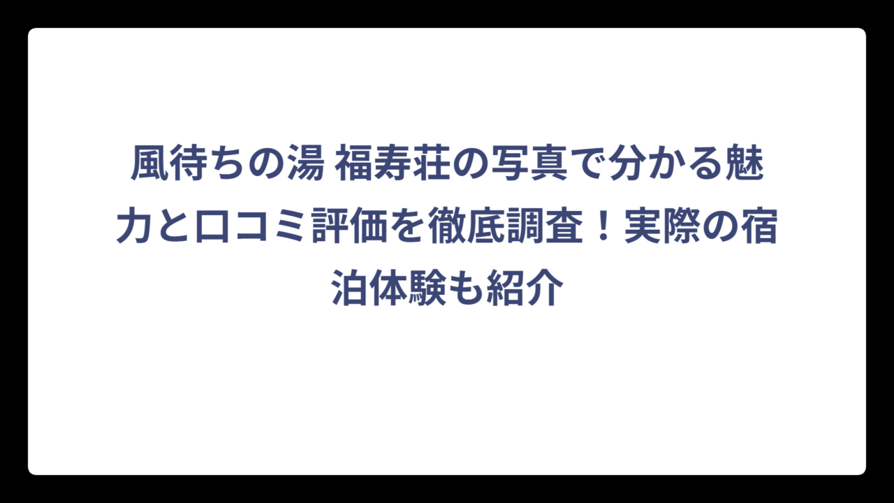 風待ちの湯 福寿荘の写真で分かる魅力と口コミ評価を徹底調査！実際の宿泊体験も紹介