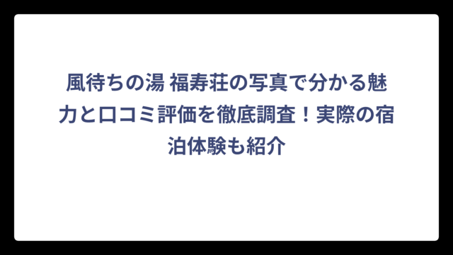 風待ちの湯 福寿荘の写真で分かる魅力と口コミ評価を徹底調査！実際の宿泊体験も紹介