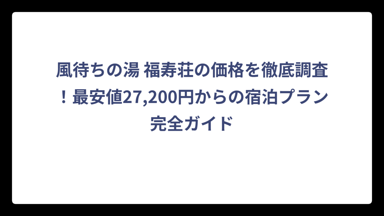 風待ちの湯 福寿荘の価格を徹底調査！最安値27,200円からの宿泊プラン完全ガイド