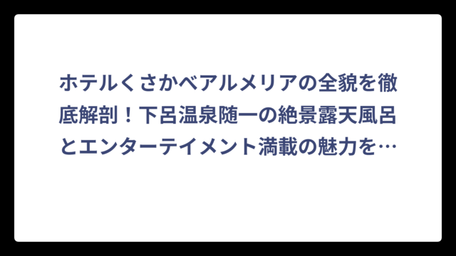 ホテルくさかべアルメリアの全貌を徹底解剖！下呂温泉随一の絶景露天風呂とエンターテイメント満載の魅力を完全ガイド