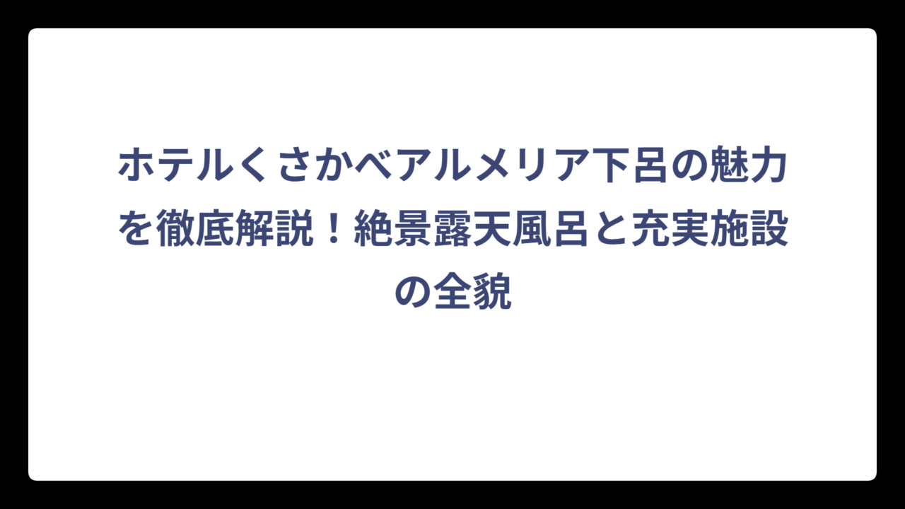 ホテルくさかべアルメリア下呂の魅力を徹底解説！絶景露天風呂と充実施設の全貌
