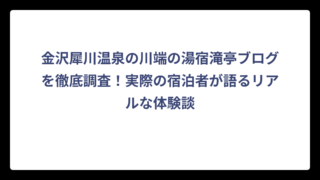 金沢犀川温泉の川端の湯宿滝亭ブログを徹底調査！実際の宿泊者が語るリアルな体験談