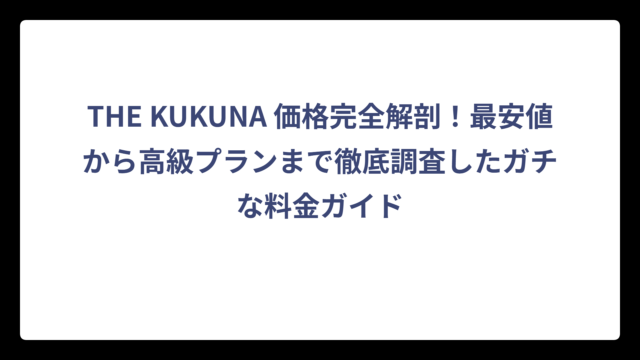 THE KUKUNA 価格完全解剖！最安値から高級プランまで徹底調査したガチな料金ガイド