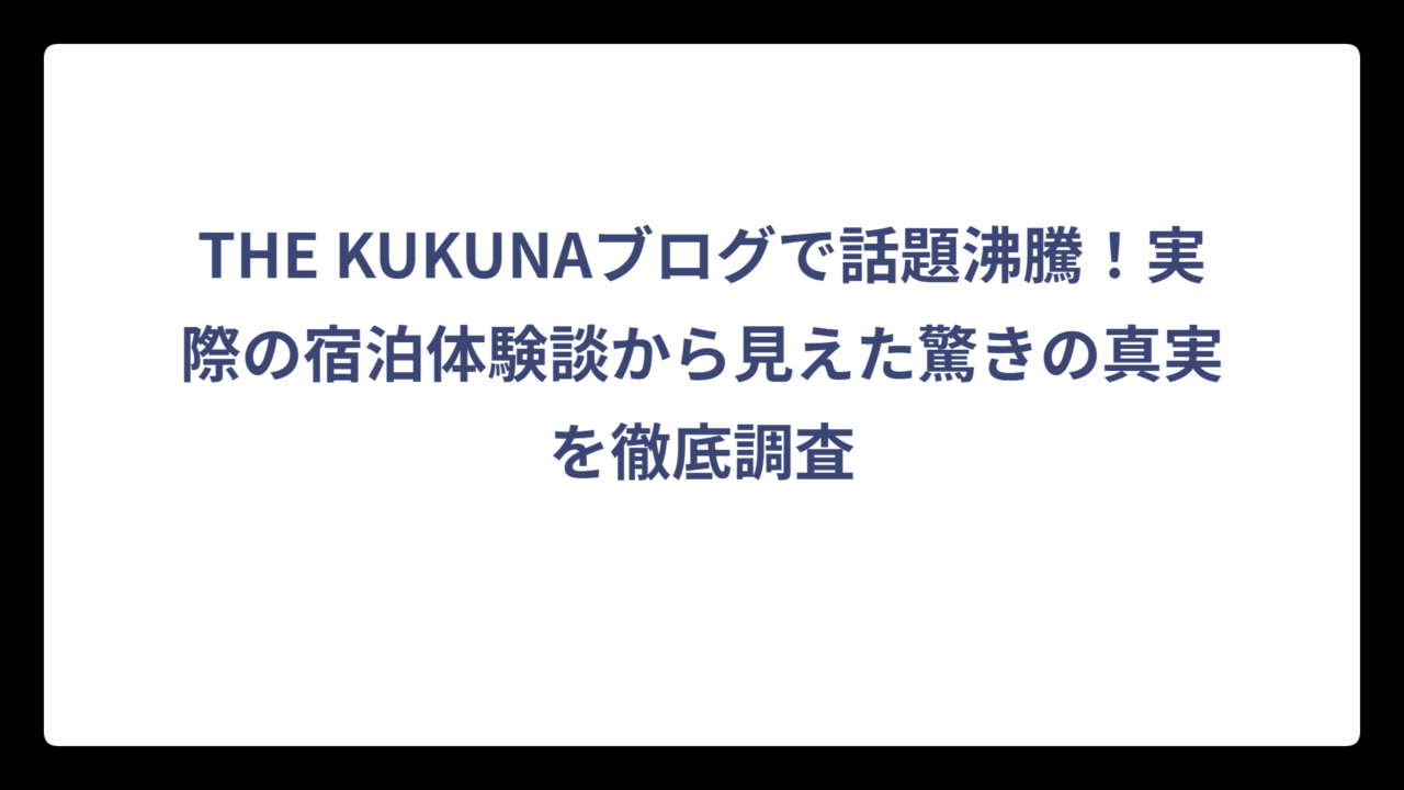 THE KUKUNAブログで話題沸騰！実際の宿泊体験談から見えた驚きの真実を徹底調査