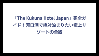 「The Kukuna Hotel Japan」完全ガイド！河口湖で絶対泊まりたい極上リゾートの全貌