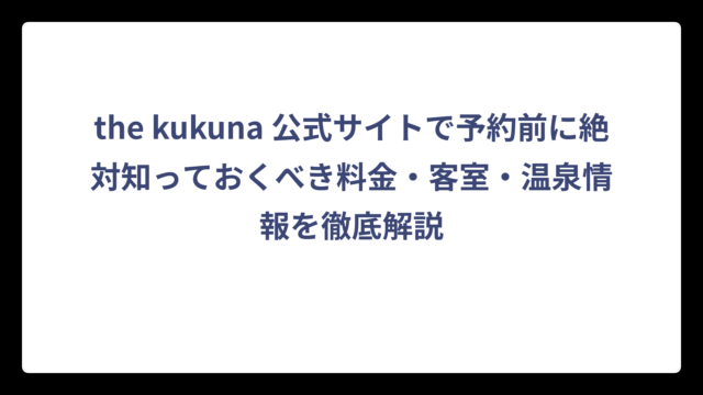the kukuna 公式サイトで予約前に絶対知っておくべき料金・客室・温泉情報を徹底解説