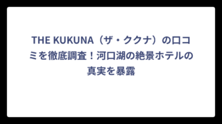 THE KUKUNA（ザ・ククナ）の口コミを徹底調査！河口湖の絶景ホテルの真実を暴露
