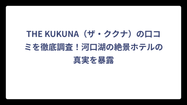 THE KUKUNA（ザ・ククナ）の口コミを徹底調査！河口湖の絶景ホテルの真実を暴露