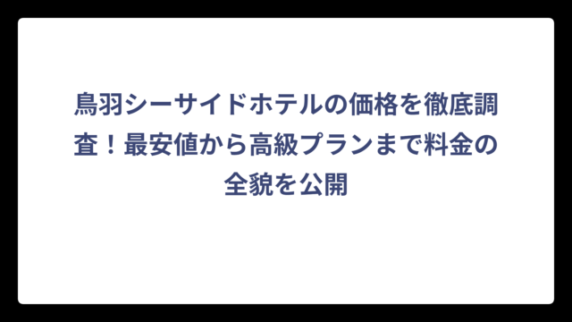 鳥羽シーサイドホテルの価格を徹底調査！最安値から高級プランまで料金の全貌を公開