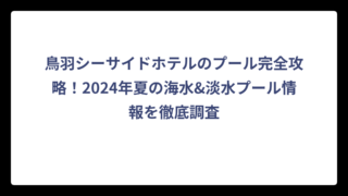 鳥羽シーサイドホテルのプール完全攻略！2024年夏の海水&淡水プール情報を徹底調査