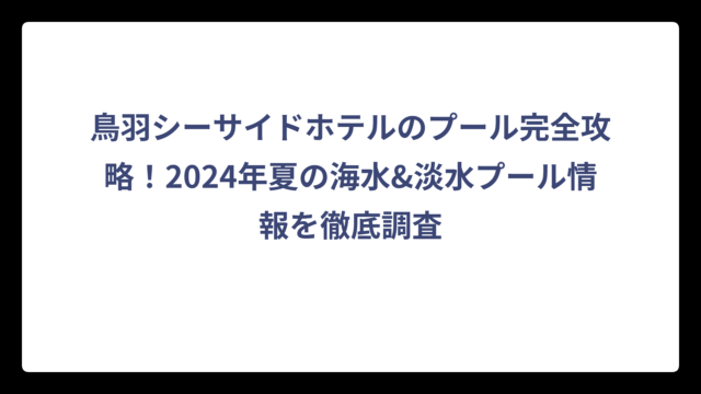 鳥羽シーサイドホテルのプール完全攻略！2024年夏の海水&淡水プール情報を徹底調査