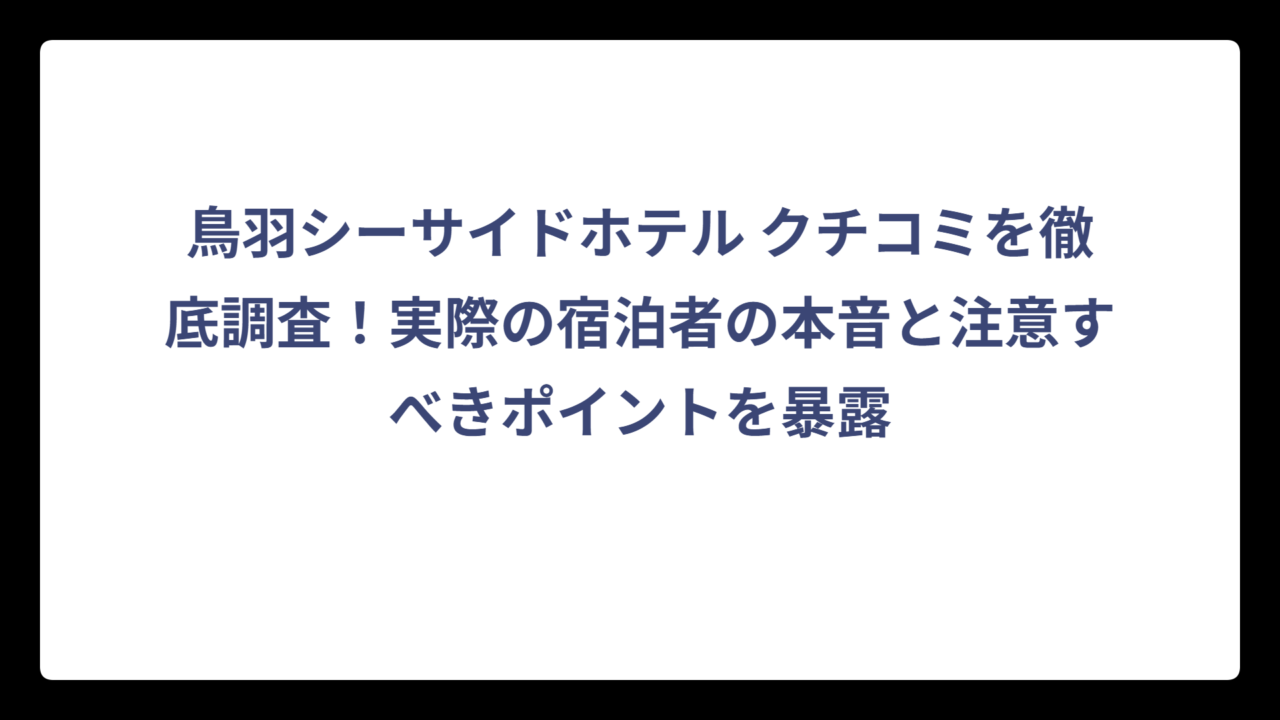 鳥羽シーサイドホテル クチコミを徹底調査！実際の宿泊者の本音と注意すべきポイントを暴露