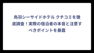 鳥羽シーサイドホテル クチコミを徹底調査！実際の宿泊者の本音と注意すべきポイントを暴露