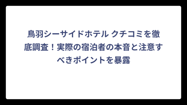 鳥羽シーサイドホテル クチコミを徹底調査！実際の宿泊者の本音と注意すべきポイントを暴露