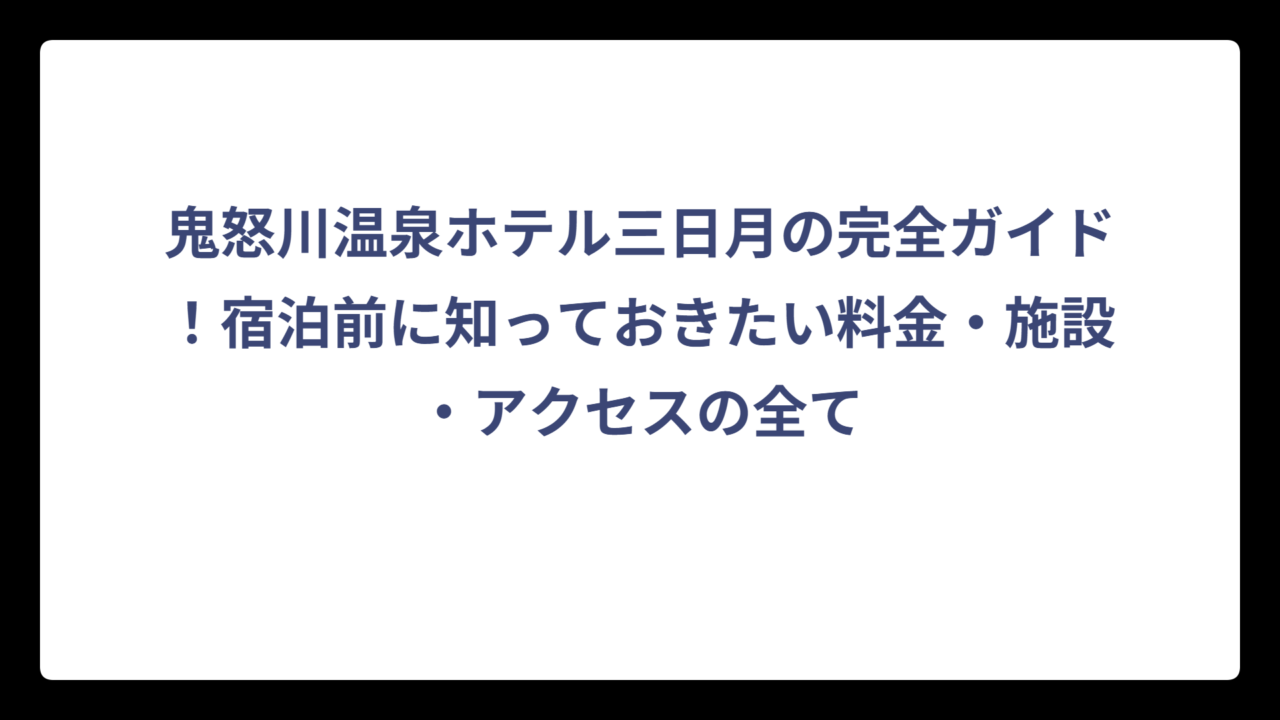 鬼怒川温泉ホテル三日月の完全ガイド！宿泊前に知っておきたい料金・施設・アクセスの全て