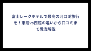 富士レークホテルで最高の河口湖旅行を！東館vs西館の違いから口コミまで徹底解説