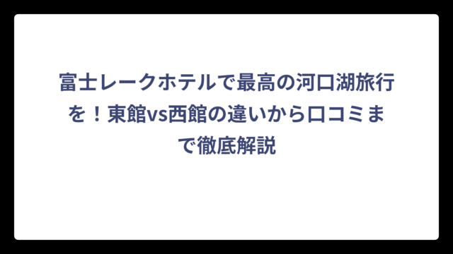 富士レークホテルで最高の河口湖旅行を！東館vs西館の違いから口コミまで徹底解説