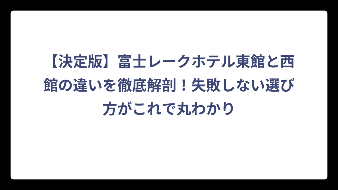 【決定版】富士レークホテル東館と西館の違いを徹底解剖！失敗しない選び方がこれで丸わかり