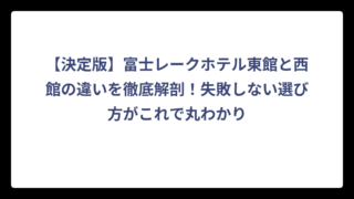 【決定版】富士レークホテル東館と西館の違いを徹底解剖！失敗しない選び方がこれで丸わかり