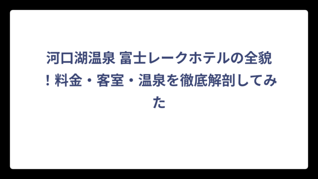 河口湖温泉 富士レークホテルの全貌！料金・客室・温泉を徹底解剖してみた