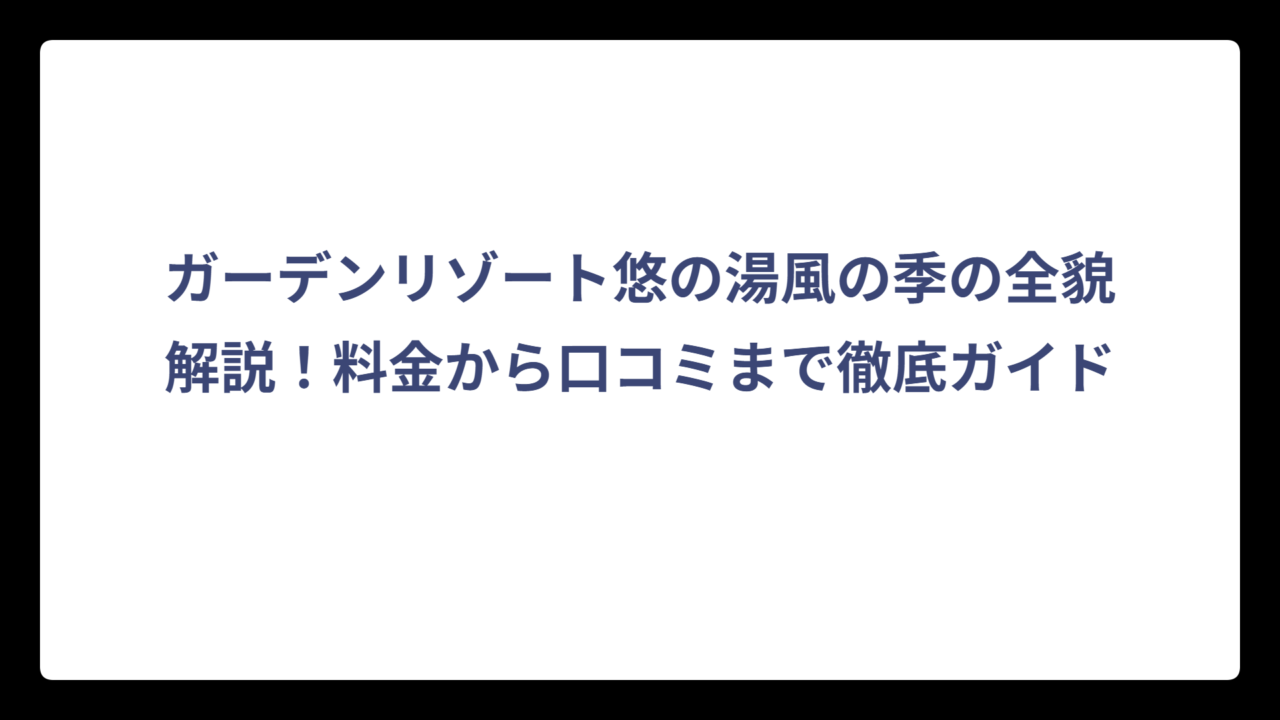 ガーデンリゾート悠の湯風の季の全貌解説！料金から口コミまで徹底ガイド