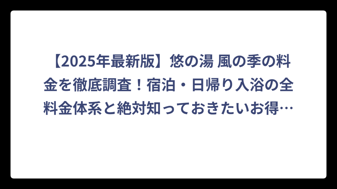 【2025年最新版】悠の湯 風の季の料金を徹底調査！宿泊・日帰り入浴の全料金体系と絶対知っておきたいお得情報