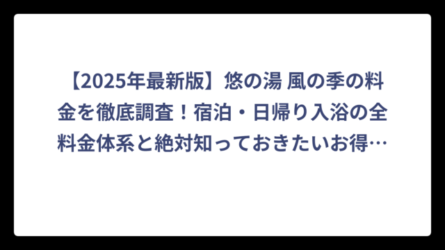 【2025年最新版】悠の湯 風の季の料金を徹底調査！宿泊・日帰り入浴の全料金体系と絶対知っておきたいお得情報